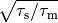 \sqrt{\tau_\mathrm{s} / \tau_\mathrm{m}}