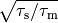\sqrt{\tau_\mathrm{s} / \tau_\mathrm{m}}